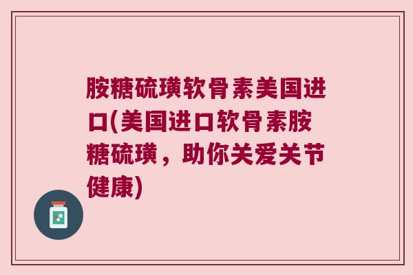 胺糖硫璜软骨素美国进口(美国进口软骨素胺糖硫璜,助你关爱关节健康)