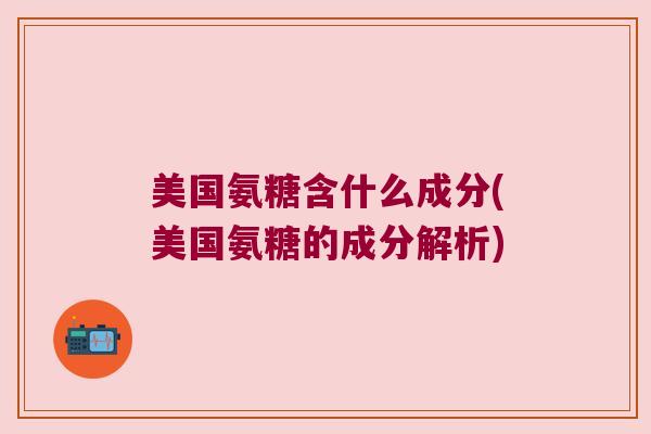 美国氨糖含什么成分(美国氨糖的成分解析)