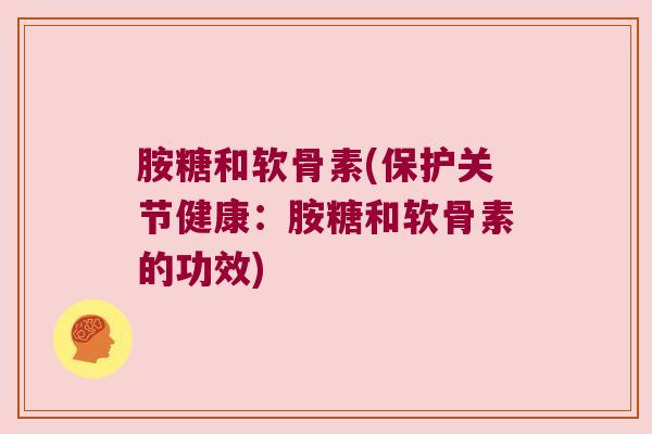 胺糖和软骨素(保护关节健康:胺糖和软骨素的功效)