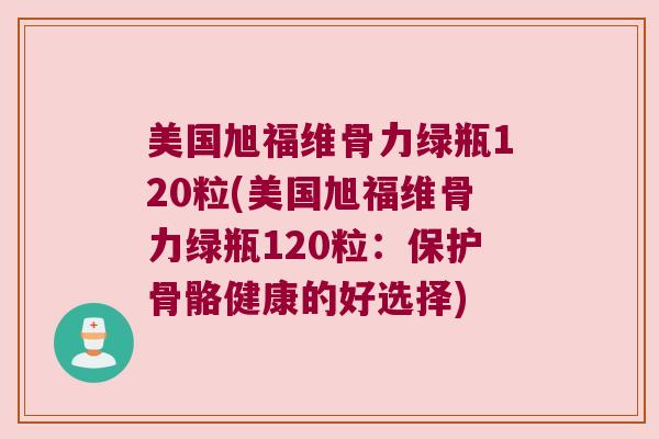 美国旭福维骨力绿瓶120粒(美国旭福维骨力绿瓶120粒:保护骨骼健康的好选择)