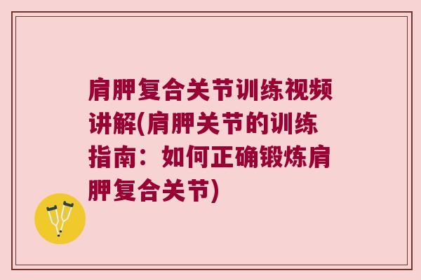 肩胛复合关节训练视频讲解(肩胛关节的训练指南:如何正确锻炼肩胛复合关节)