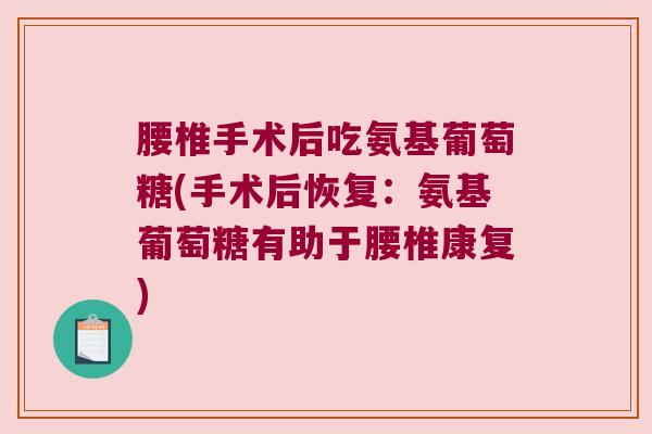 腰椎手术后吃氨基葡萄糖(手术后恢复:氨基葡萄糖有助于腰椎康复)