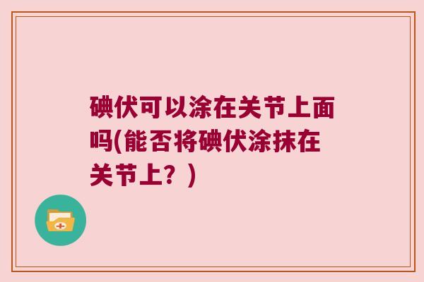 碘伏可以涂在关节上面吗(能否将碘伏涂抹在关节上?)