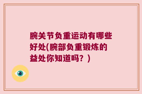 腕关节负重运动有哪些好处(腕部负重锻炼的益处你知道吗?) 腕关节负重运动有哪些好处(腕部负重锻炼的益处你知道吗?)