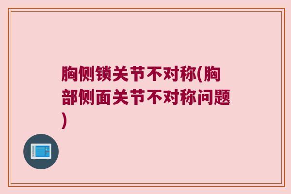 胸侧锁关节不对称(胸部侧面关节不对称问题)