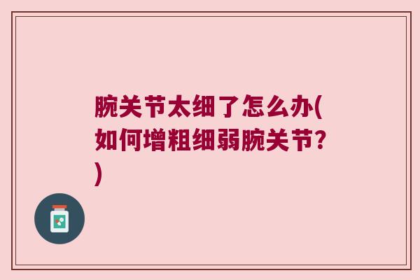 腕关节太细了怎么办(如何增粗细弱腕关节?)