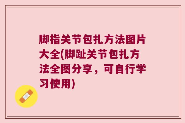 脚指关节包扎方法图片大全(脚趾关节包扎方法全图分享,可自行学习使用)