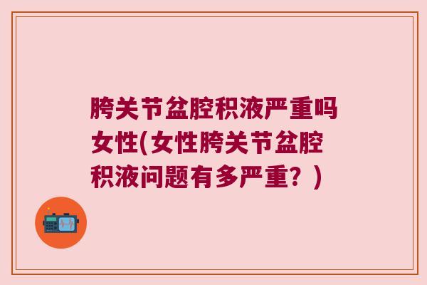 胯关节盆腔积液严重吗女性(女性胯关节盆腔积液问题有多严重?)