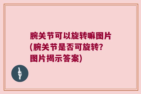 腕关节可以旋转嘛图片(腕关节是否可旋转?图片揭示答案)