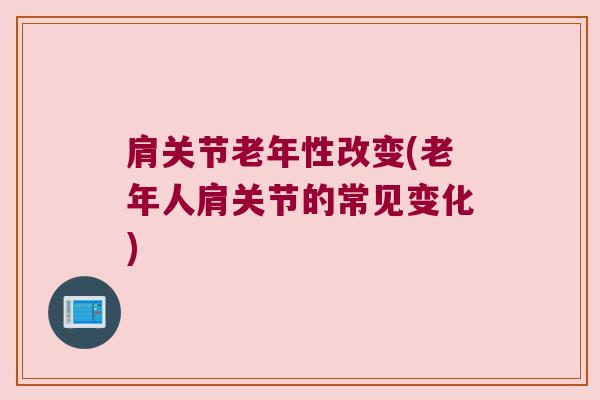 肩关节老年性改变(老年人肩关节的常见变化)