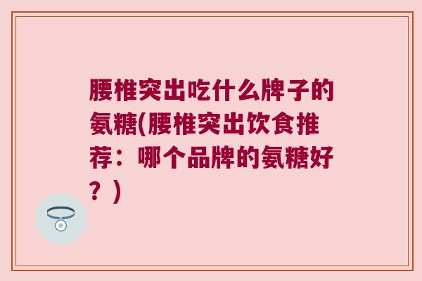 腰椎突出吃什么牌子的氨糖(腰椎突出饮食推荐:哪个品牌的氨糖好?)