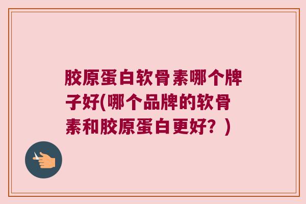 胶原蛋白软骨素哪个牌子好(哪个品牌的软骨素和胶原蛋白更好?)