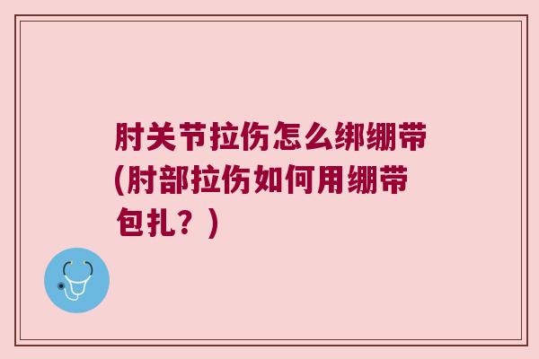 肘关节拉伤怎么绑绷带(肘部拉伤如何用绷带包扎?)