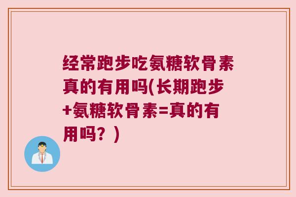 经常跑步吃氨糖软骨素真的有用吗(长期跑步+氨糖软骨素=真的有用吗?)