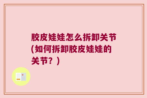 胶皮娃娃怎么拆卸关节(如何拆卸胶皮娃娃的关节?)