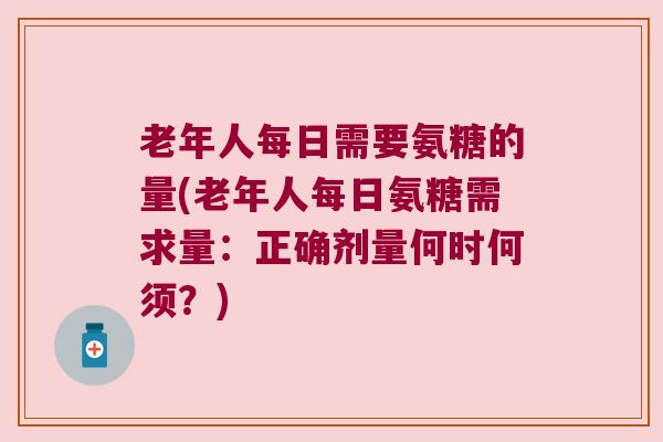 老年人每日需要氨糖的量(老年人每日氨糖需求量：正确剂量何时何须？)