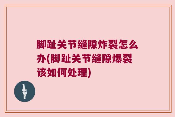 脚趾关节缝隙炸裂怎么办(脚趾关节缝隙爆裂该如何处理)