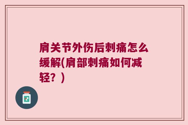 肩关节外伤后刺痛怎么缓解(肩部刺痛如何减轻?)