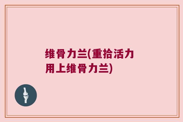 维骨力兰(重拾活力 用上维骨力兰)