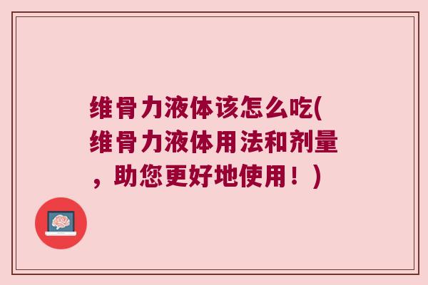 维骨力液体该怎么吃(维骨力液体用法和剂量,助您更好地使用!)