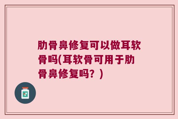 肋骨鼻修复可以做耳软骨吗(耳软骨可用于肋骨鼻修复吗?)
