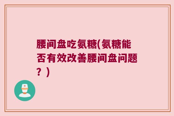 腰间盘吃氨糖(氨糖能否有效改善腰间盘问题?)