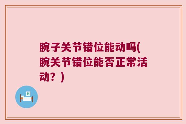 腕子关节错位能动吗(腕关节错位能否正常活动?)