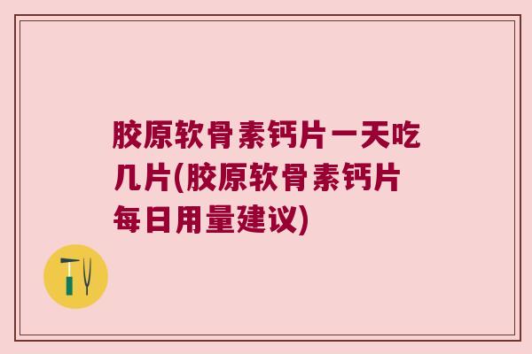 胶原软骨素钙片一天吃几片(胶原软骨素钙片每日用量建议)