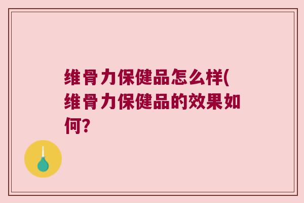 维骨力保健品怎么样(维骨力保健品的效果如何?