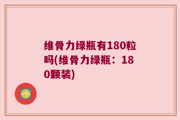 维骨力绿瓶有180粒吗(维骨力绿瓶:180颗装)