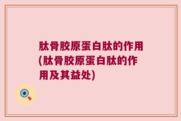 肽骨胶原蛋白肽的作用(肽骨胶原蛋白肽的作用及其益处)