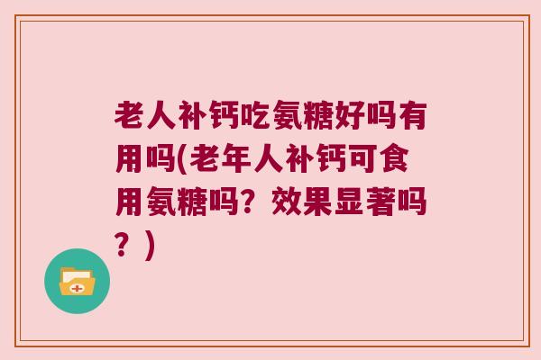 老人补钙吃氨糖好吗有用吗(老年人补钙可食用氨糖吗?效果显著吗?)