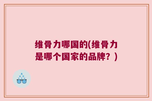 维骨力哪国的(维骨力是哪个国家的品牌?)