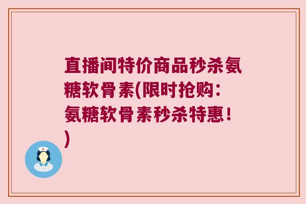 直播间特价商品秒杀氨糖软骨素(限时抢购:氨糖软骨素秒杀特惠!)