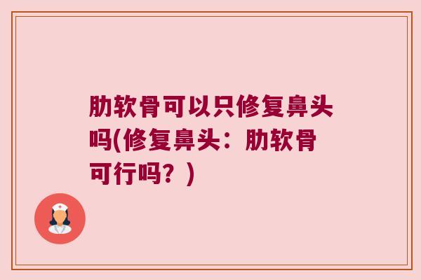 肋软骨可以只修复鼻头吗(修复鼻头：肋软骨可行吗？)