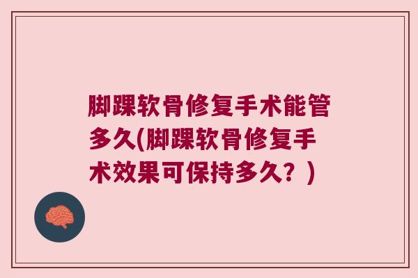 脚踝软骨修复手术能管多久(脚踝软骨修复手术效果可保持多久?)