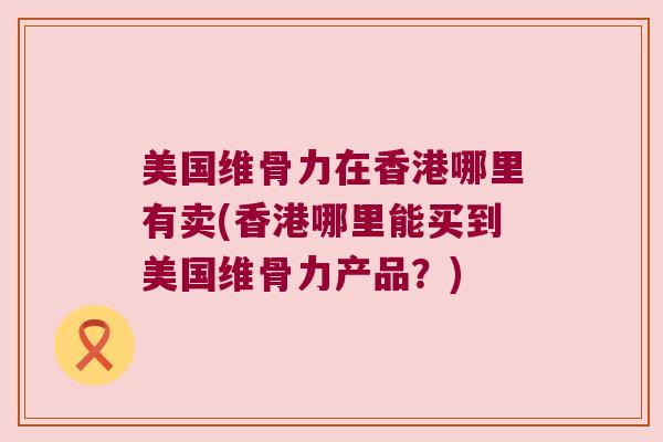 美国维骨力在香港哪里有卖(香港哪里能买到美国维骨力产品?)