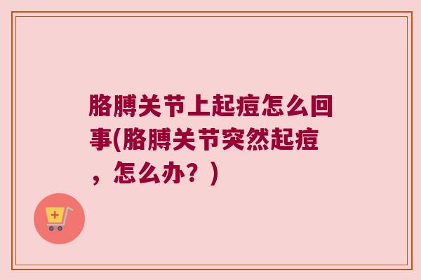 胳膊关节上起痘怎么回事(胳膊关节突然起痘，怎么办？)