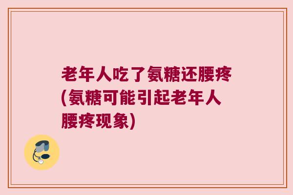 老年人吃了氨糖还腰疼(氨糖可能引起老年人腰疼现象)