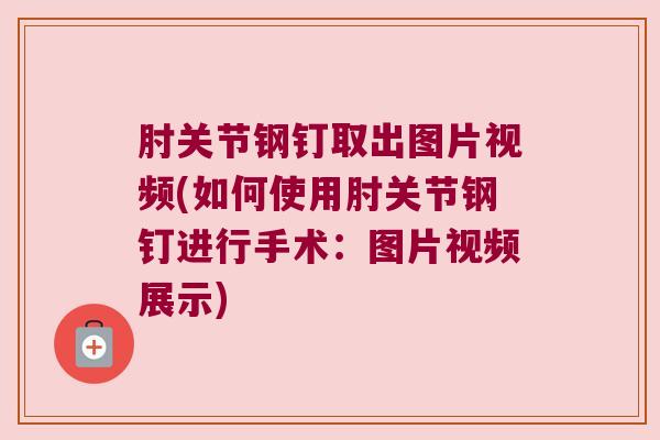 肘关节钢钉取出图片视频(如何使用肘关节钢钉进行手术:图片视频展示) 肘关节钢钉取出图片视频(如何使用肘关节钢钉进行手术:图片视频展示)