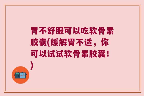 胃不舒服可以吃软骨素胶囊(缓解胃不适,你可以试试软骨素胶囊!)