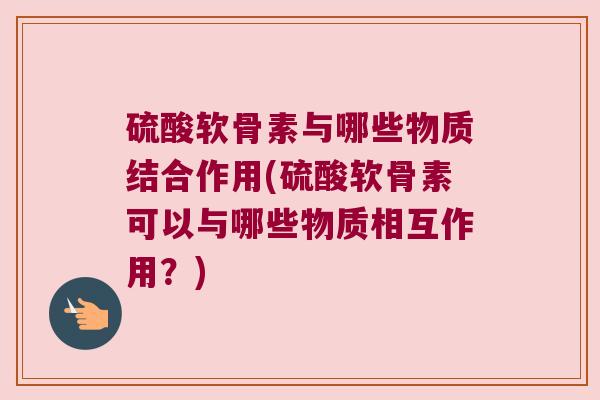 硫酸软骨素与哪些物质结合作用(硫酸软骨素可以与哪些物质相互作用?)