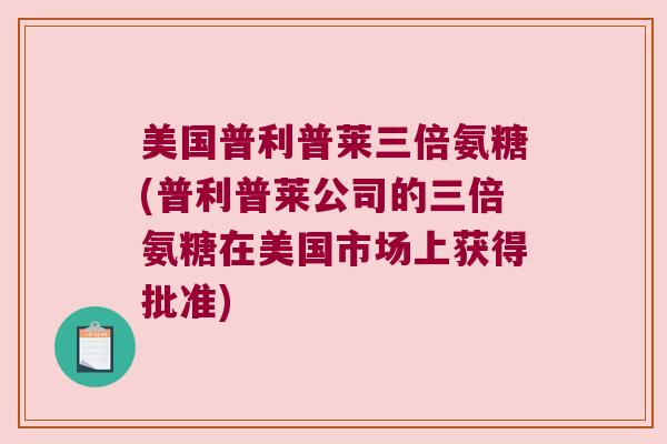 美国普利普莱三倍氨糖(普利普莱公司的三倍氨糖在美国市场上获得批准)