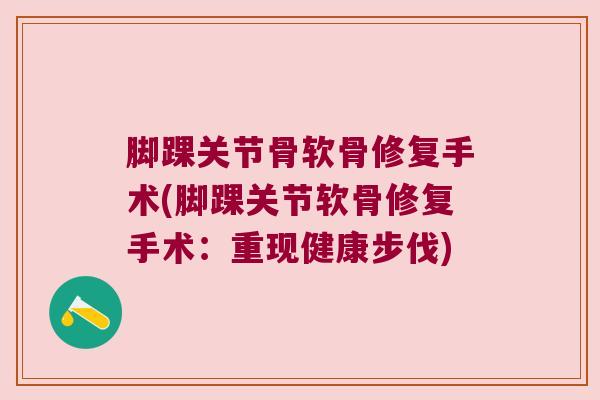 脚踝关节骨软骨修复手术(脚踝关节软骨修复手术:重现健康步伐)
