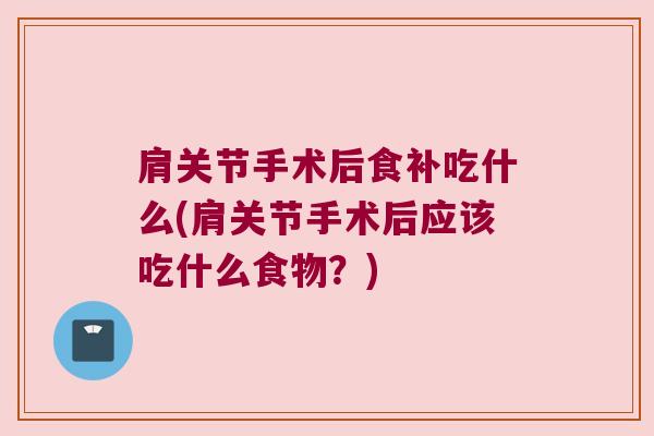 肩关节手术后食补吃什么(肩关节手术后应该吃什么食物?)