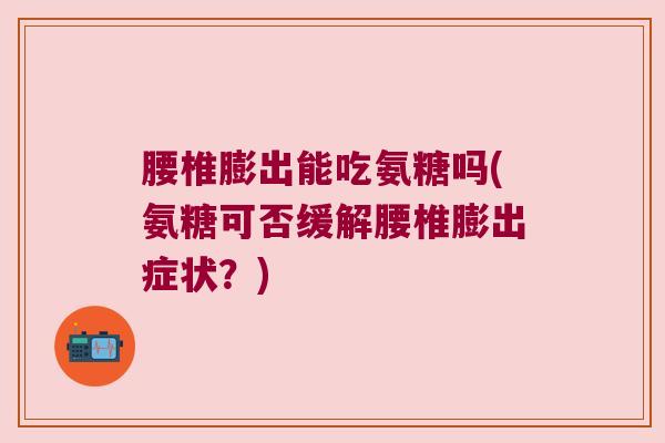 腰椎膨出能吃氨糖吗(氨糖可否缓解腰椎膨出症状?)