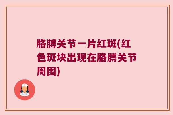 胳膊关节一片红斑(红色斑块出现在胳膊关节周围)