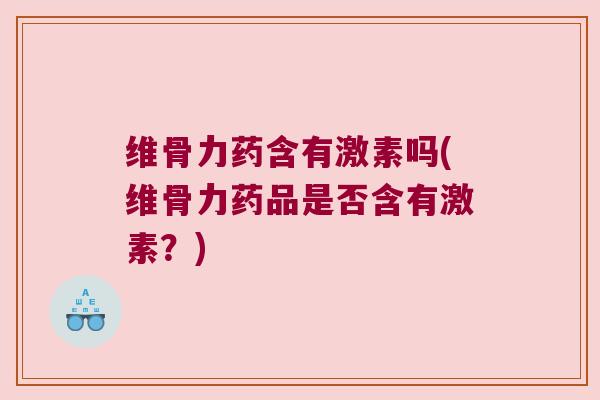 维骨力药含有激素吗(维骨力药品是否含有激素?) 维骨力药含有激素吗(维骨力药品是否含有激素?)