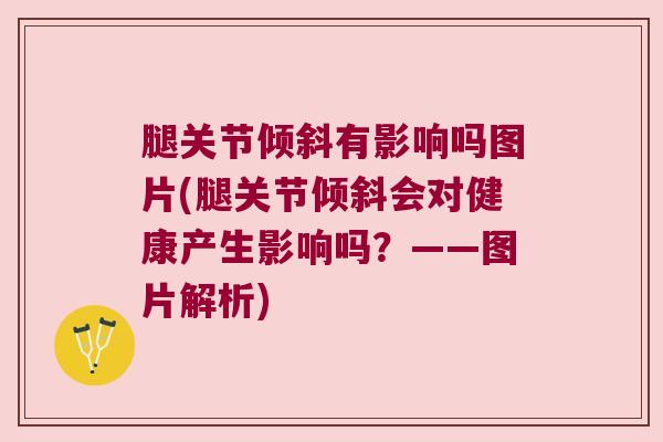 腿关节倾斜有影响吗图片(腿关节倾斜会对健康产生影响吗?——图片解析)