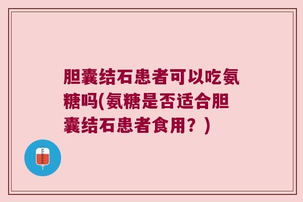 胆囊结石患者可以吃氨糖吗(氨糖是否适合胆囊结石患者食用?)